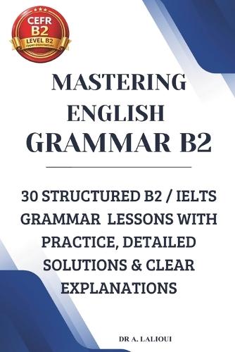 Mastering English Grammar B2: 30 Structured B2 / IELTS Grammar Lessons with Practice, Detailed Solutions & Clear Explanations