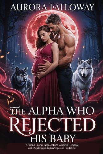 The Alpha Who Rejected His Baby: A Second-Chance Pregnant Luna Werewolf Romance with Pack Betrayal, Broken Trust, and Fated Bonds