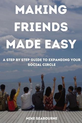 Making Friends Made Easy: A Step by Step Guide to expanding your social Circle