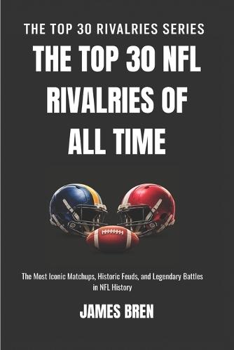 The Top 30 NFL Rivalries of all Time: The Most Iconic Matchups, Historic Feuds, and Legendary Battles in NFL History