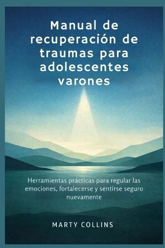 Manual de recuperación de traumas para adolescentes varones: Herramientas prácticas para regular las emociones, fortalecerse y sentirse seguro nuevamente