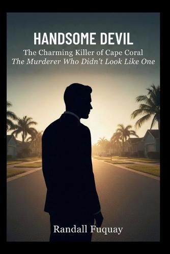 Handsome Devil: The Charming Killer of Cape Coral: The Murderer Who Didn't Look Like One