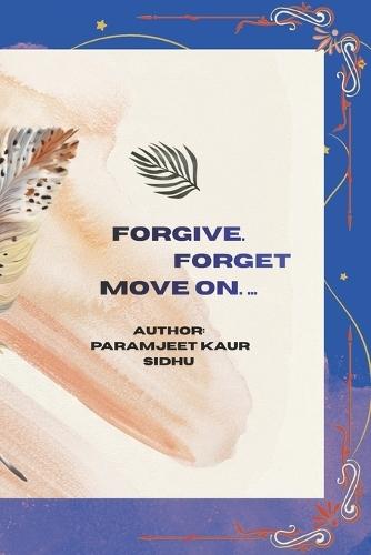 Forgive. Forget. Move On.: Let Go. Heal Deeply. Begin Again.
