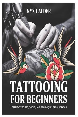 Tattooing for Beginners: Learn Tattoo Art, Tools, and Techniques from Scratch