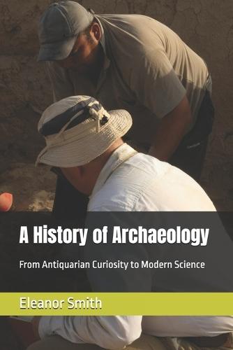 A History of Archaeology: From Antiquarian Curiosity to Modern Science