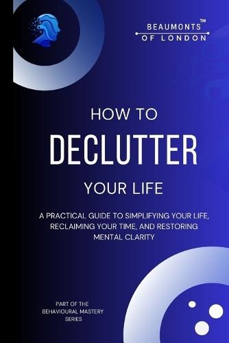 How to Declutter Your Life: A Practical Guide to Simplifying Your Space, Reclaiming Your Time, and Restoring Mental Clarity
