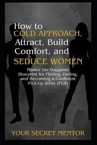 How to Cold Approach, Attract, Build Comfort, and Seduce Women: Master the Daygame Blueprint for Flirting, Dating, and Becoming a Confident Pick-Up Artist (PUA)