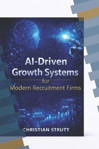 AI-Driven Growth Systems for Modern Recruitment Firms: A practical blueprint for using AI-powered analytics, automation, and predictive insights to streamline recruitment