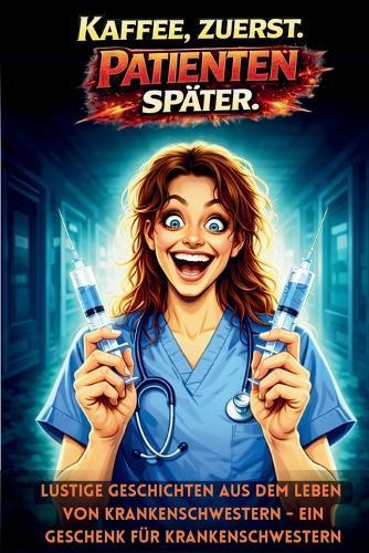Kaffee Zuerst. Patieneten Später: Lustige Geschichten aus dem Leben von Krankenschwestern - ein Geschenk für Krankenschwestern