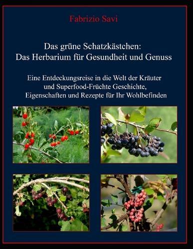 Das grüne Schatzkästchen: Das Herbarium für Gesundheit und Genuss: Eine Entdeckungsreise in die Welt der Kräuter und Superfood-Früchte: Geschichte, Eigenschaften und Rezepte für Ihr Wohlbefinden