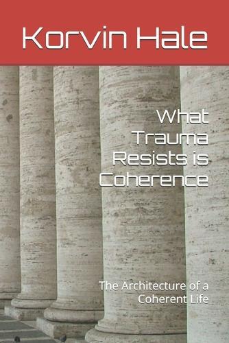 What Trauma Resists is Coherence: The Architecture of a Coherent Life