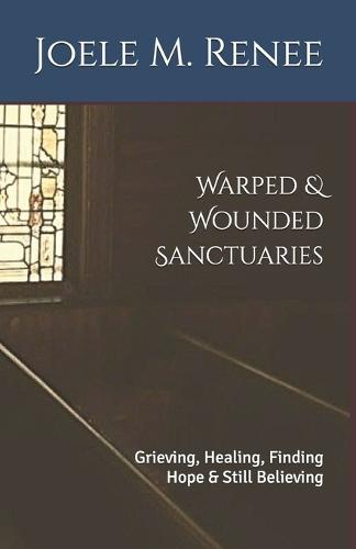Warped & Wounded Sanctuaries: Grieving, Healing, Finding Hope & Still Believing