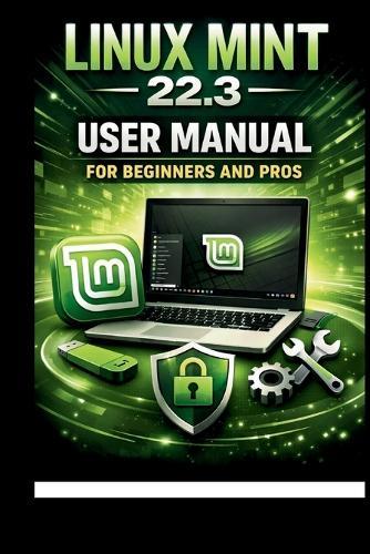 Linux Mint 22.3 User Manual For Beginners and Pros: Step-by-step guide to perfect setup, security and troubleshooting for a seamless experience.