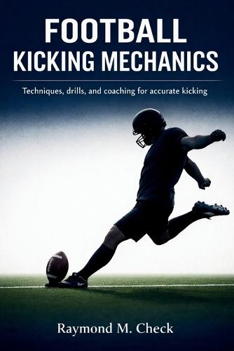 Football Kicking Mechanics: Techniques drills and coaching for accurate kicking