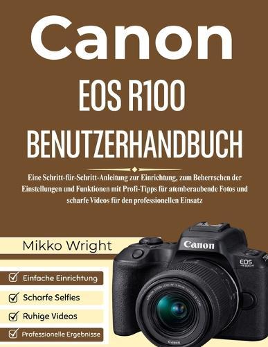 Canon EOS R100 Benutzerhandbuch: Eine Schritt-für-Schritt-Anleitung zur Einrichtung, zum Beherrschen der Einstellungen und Funktionen mit Profi-Tipps für atemberaubende Fotos und scharfe Videos für den professionellen Einsatz