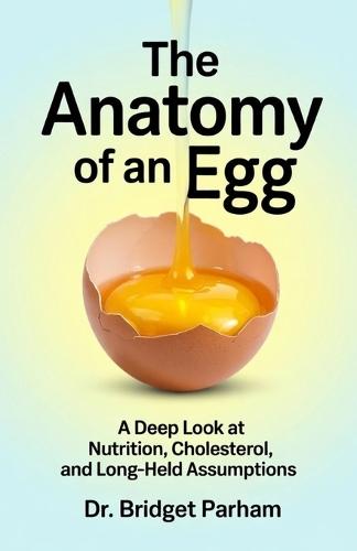 The Anatomy of an Egg.: A Deep look at Nutrition, Cholesterol and long-held Assumptions.