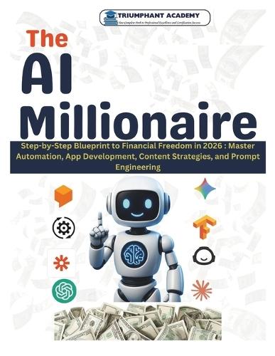 The AI Millionaire: Step-by-Step Blueprint to Financial Freedom in 2026: Master Automation, App Development, Content Strategies, and Prompt Engineering