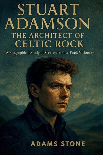 Stuart Adamson: THE ARCHITECT OF CELTIC ROCK: A Biographical Study of Scotland's Post-Punk Visionary