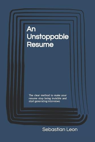 An Unstoppable Resume: The clear method to make your resume stop being invisible and start generating interviews
