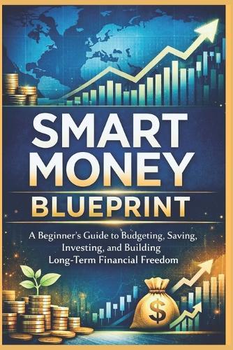 Smart Money Blueprint: A Beginner's Guide to Budgeting, Saving, Investing, and Building Long-Term Financial Freedom
