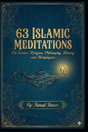 63 Islamic Meditations: On Science, Religion, Philosophy, History, and Metaphysics.