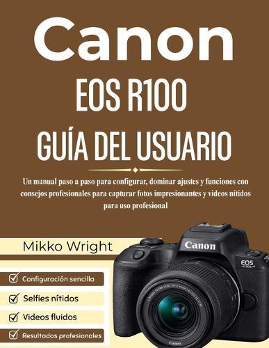 Canon EOS R100 Guía del Usuario: Un manual paso a paso para configurar, dominar ajustes y funciones con consejos profesionales para capturar fotos impresionantes y videos nítidos para uso profesional
