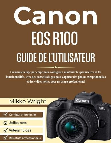 Canon EOS R100 Guide de l'Utilisateur: Un manuel étape par étape pour configurer, maîtriser les paramètres et les fonctionnalités, avec des conseils de pro pour capturer des photos exceptionnelles et des vidéos nettes pour un usage professionnel
