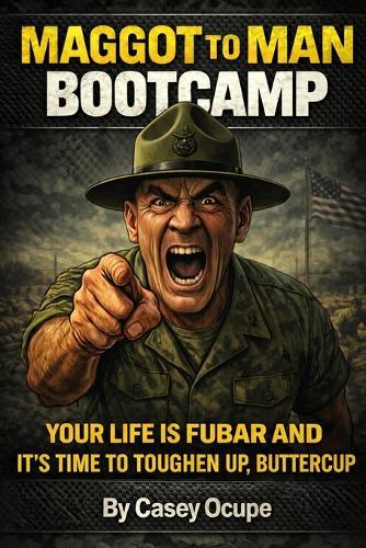Maggot to Man Bootcamp: Your Life Is FUBAR and It's Time to Toughen Up, Buttercup