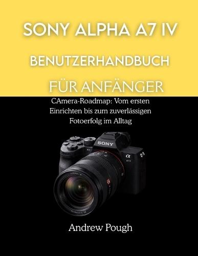 Sony Alpha A7 IV Benutzerhandbuch Für Anfänger: CAmera-Roadmap: Vom ersten Einrichten bis zum zuverlässigen Fotoerfolg im Alltag