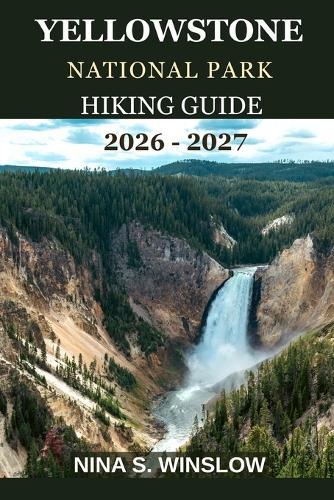 Yellowstone National Park Hiking Guide 2026 - 2027: The complete guide to hiking America's first national park