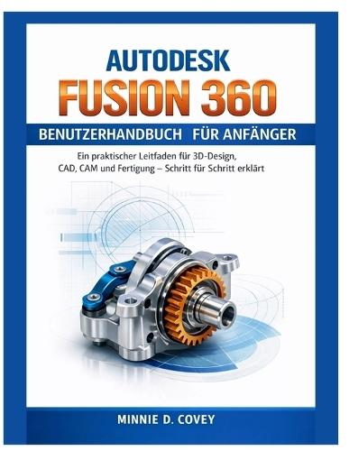 Autodesk Fusion 360 Benutzerhandbuch Für Anfänger: Ein praktischer Leitfaden für 3D-Design, CAD, CAM und Fertigung - Schritt für Schritt erklärt