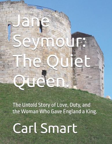 Jane Seymour: The Quiet Queen.: The Untold Story of Love, Duty, and the Woman Who Gave England a King.
