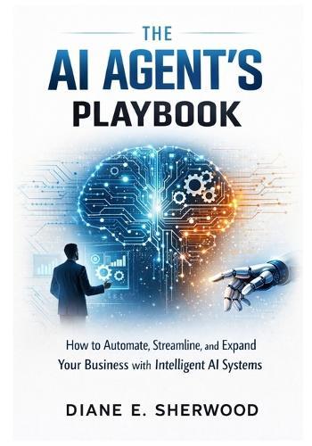 The AI Agent's Playbook: How to Automate, Streamline, and Expand Your Business with Intelligent AI Systems