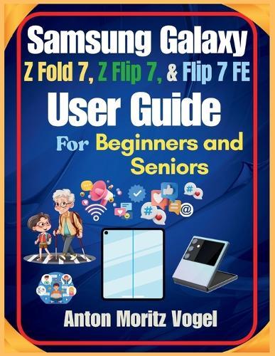 Samsung Galaxy Z Fold 7, Z Flip 7, and Flip 7 FE User Guide: A Comprehensive Manual with 100 Helpful Techniques and Step-by-Step Instructions for Using and Exploring Advanced Smartphone Features