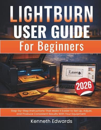Lightburn User Guide for Beginners: Step-by-Step Instructions That Make It Easier to Set Up, Adjust, and Produce Consistent Results With Your Equipment