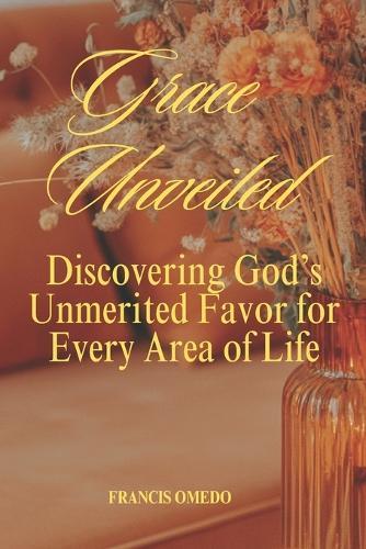 Grace Unveiled: Discovering God's Unmerited Favor for Every Area of Life