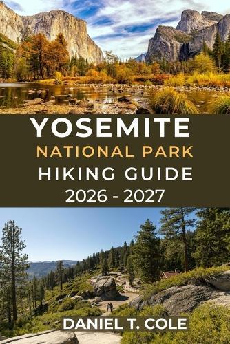 Yosemite National Park Hiking Guide 2026 - 2027: Your Complete Trail guide to Yosemite's Iconic Peaks, Waterfalls, and Hidden Trails