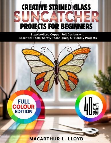 Creative Stained Glass Suncatcher Projects for Beginners: Step-by-Step Copper Foil Designs with Essential Tools, Safety Techniques, & Friendly Projects
