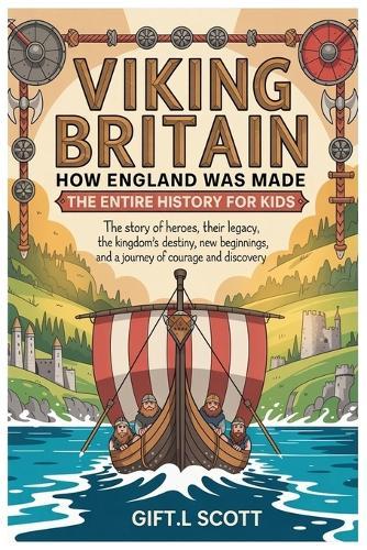 Viking Britain: How England was made - The Entire History for kids: The Story of Heroes, Their Legacy, the Kingdom's Destiny, New Beginnings, and a Journey of Courage and Discovery