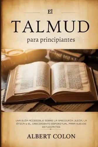 El Talmud para principiantes: Una guía accesible sobre la sabiduría judía, la ética y el crecimiento espiritual para nuevos estudiantes
