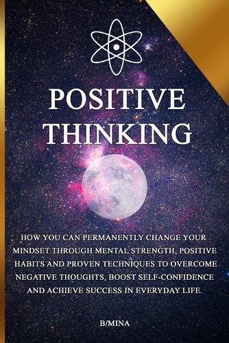 Positive Thinking: How you can permanently change your mindset through mental strength, positive habits, and proven techniques to overcome negative thoughts, boost self-confidence, and achieve success in everyday life.
