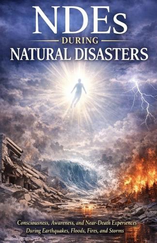 NDEs During Natural Disasters: Consciousness, Awareness, and Near-Death Experiences During Earthquakes, Floods, Fires, and Storms