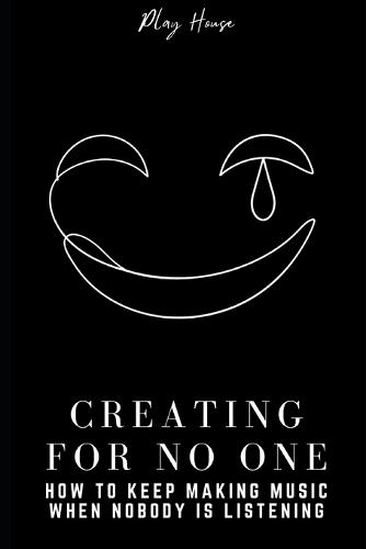 Creating for No One: How to Keep Making Music When Nobody Is Listening: A Music Production Guide to Building Habits, Finishing Tracks, and Making a Career as a Producer