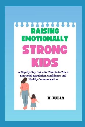 Raising Emotionally Strong Kids: A Step-by-Step Guide for Parents to Teach Emotional Regulation, Confidence, and Healthy Communication