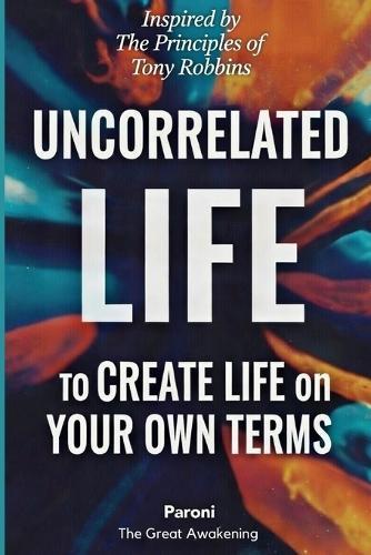 Uncorrelated Life: Unlimited Results - Create Life on Your Own Terms: Unlimited Results Through Growth, Love, and Contribution - The Power of Decision, Uncorrelated Thinking, & the Success Patterns of the World's Greatest Performers -