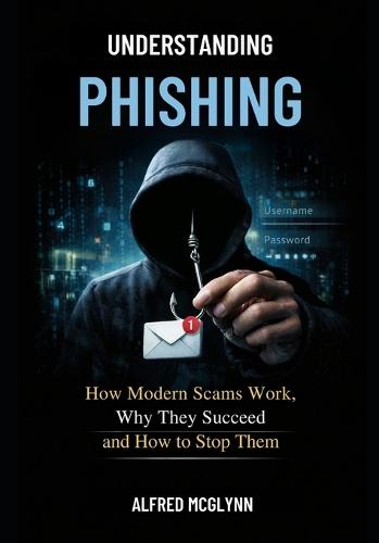 Understanding Phishing: How Modern Scams Work, Why They Succeed and How to Stop Them