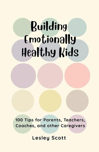 Building Emotionally Healthy Kids: 100 Tips for parents, teachers, coaches, and other caregivers