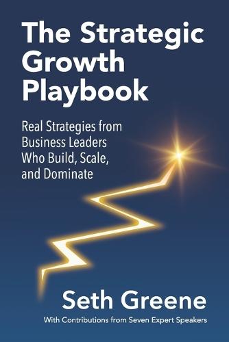 The Strategic Growth Playbook: Real Strategies from Business Leaders Who Build, Scale, and Dominate
