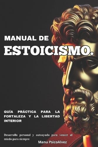 Manual de Estoicismo. Guía práctica para la fortaleza y la libertad interior: Desarrollo personal y autoayuda para vencer al miedo para siempre