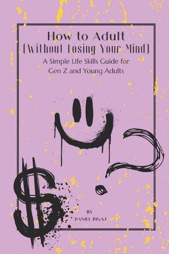 How to Adult (Without losing your mind): A Simple Life Skills Guide for Gen Z and Young Adults